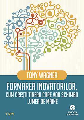 Formarea inovatorilor. Cum crești tinerii care vor schimba lumea de mâine de Tony Wagner